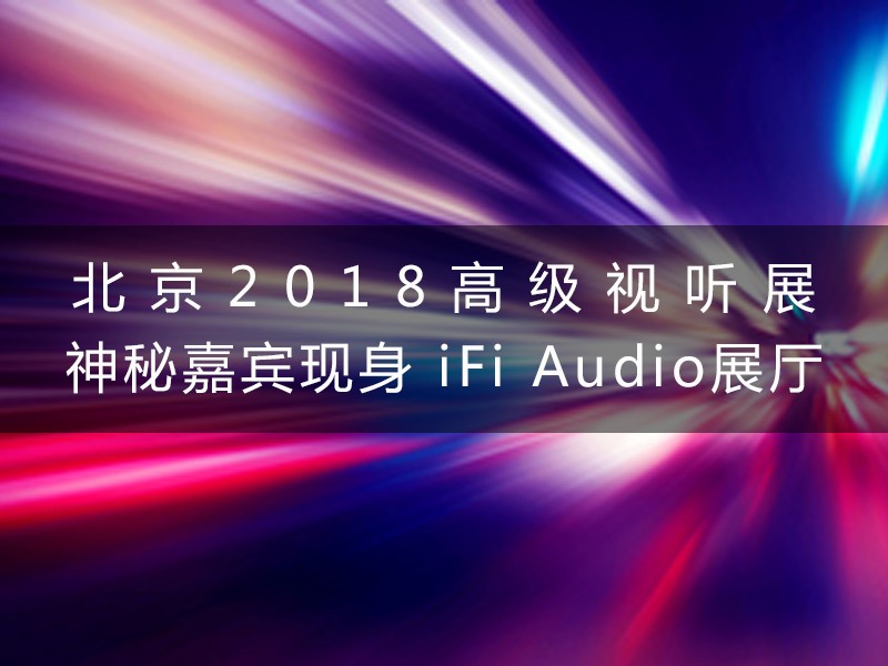 北京2018高级视听展 iFi Audio展厅神秘嘉宾现身